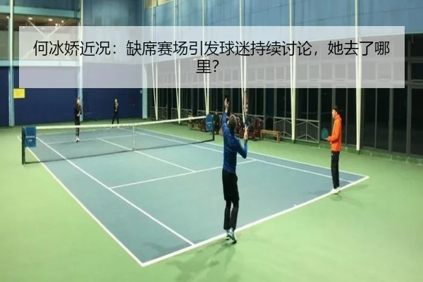 何冰娇近况：缺席赛场引发球迷持续讨论，她去了哪里？ | leyu
