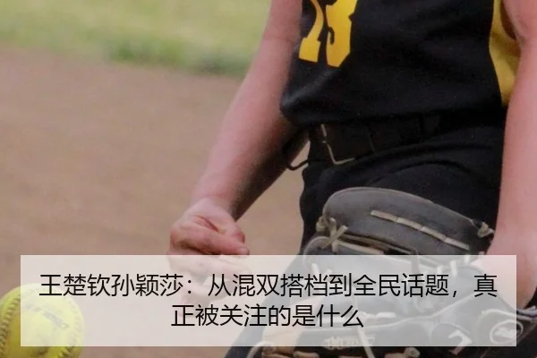 王楚钦孙颖莎：从混双搭档到全民话题，真正被关注的是什么